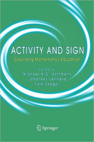 Title: Activity and Sign: Grounding Mathematics Education / Edition 1, Author: Michael H.G. Hoffmann