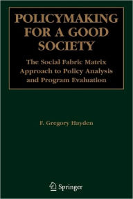 Title: Policymaking for a Good Society: The Social Fabric Matrix Approach to Policy Analysis and Program Evaluation / Edition 1, Author: F. Gregory Hayden
