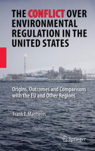 Title: The Conflict Over Environmental Regulation in the United States: Origins, Outcomes, and Comparisons With the EU and Other Regions / Edition 1, Author: Frank T. Manheim