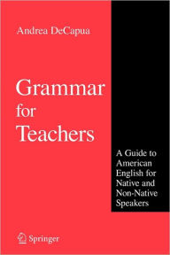 Title: Grammar for Teachers: A Guide to American English for Native and Non-Native Speakers / Edition 1, Author: Andrea DeCapua