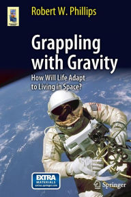 Title: Grappling with Gravity: How Will Life Adapt to Living in Space?, Author: Robert W. Phillips