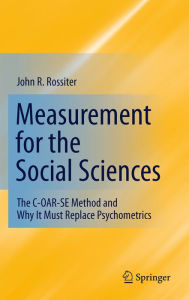 Title: Measurement for the Social Sciences: The C-OAR-SE Method and Why It Must Replace Psychometrics, Author: John R. Rossiter