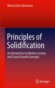 Title: Principles of Solidification: An Introduction to Modern Casting and Crystal Growth Concepts, Author: Martin Eden Glicksman