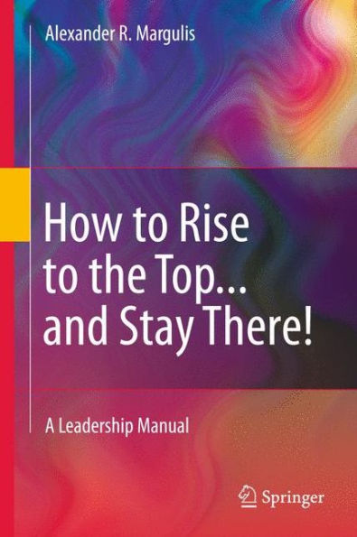 How to Rise to the Top...and Stay There!: A Leadership Manual