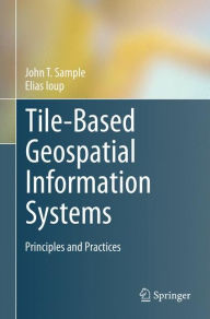 Title: Tile-Based Geospatial Information Systems: Principles and Practices / Edition 1, Author: John T. Sample