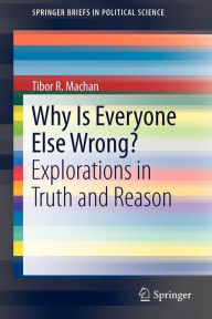 Title: Why Is Everyone Else Wrong?: Explorations in Truth and Reason, Author: Tibor R. Machan