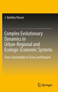 Title: Complex Evolutionary Dynamics in Urban-Regional and Ecologic-Economic Systems: From Catastrophe to Chaos and Beyond, Author: J. Barkley Rosser