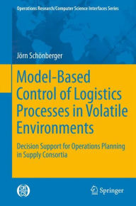 Title: Model-Based Control of Logistics Processes in Volatile Environments: Decision Support for Operations Planning in Supply Consortia / Edition 1, Author: Jorn Schonberger