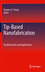 Title: Tip-Based Nanofabrication: Fundamentals and Applications, Author: Ampere A. Tseng