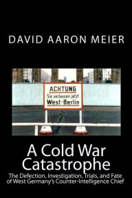 Title: A Cold War Catastrophe: The Defection, Investigation, Trials, and Fate of West Germany's Counter-Intelligence Chief, Author: David Aaron Meier