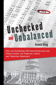 Title: Unchecked and Unbalanced: How the Discrepancy Between Knowledge and Power Caused the Financial Crisis and Threatens Democracy, Author: Arnold Kling
