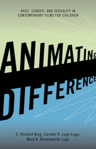 Title: Animating Difference: Race, Gender, and Sexuality in Contemporary Films for Children, Author: C. Richard King