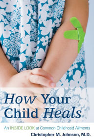 Title: How Your Child Heals: An Inside Look at Common Childhood Ailments, Author: Christopher M. Johnson