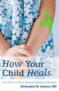 Title: How Your Child Heals: An Inside Look at Common Childhood Ailments, Author: Christopher M. Johnson