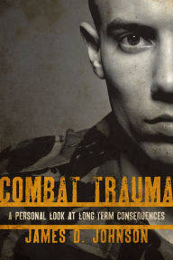 Title: Combat Trauma: A Personal Look at Long-Term Consequences, Author: James D. Johnson