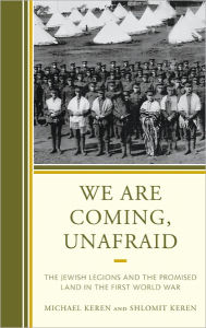 Title: We Are Coming, Unafraid: The Jewish Legions and the Promised Land in the First World War, Author: Michael Keren