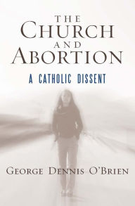 Title: The Church and Abortion: A Catholic Dissent, Author: George Dennis O'Brien
