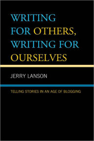 Title: Writing for Others, Writing for Ourselves: Telling Stories in an Age of Blogging, Author: Jerry Lanson