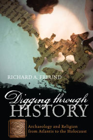 Title: Digging through History: Archaeology and Religion from Atlantis to the Holocaust, Author: Richard A. Freund director