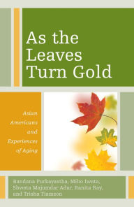 Title: As the Leaves Turn Gold: Asian Americans and Experiences of Aging, Author: Bandana Purkayastha