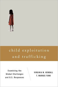 Title: Child Exploitation and Trafficking: Examining the Global Challenges and U.S. Responses, Author: Virginia M. Kendall