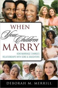 Title: When Your Children Marry: How Marriage Changes Relationships with Sons and Daughters, Author: Deborah M. Merrill