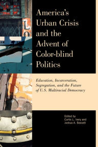 Title: America's Urban Crisis and the Advent of Color-Blind Politics: Education, Incarceration, Segregation, and the Future of the U.S. Multiracial Democracy, Author: Curtis L. Ivery