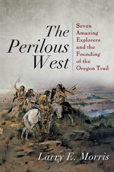 the Perilous West: Seven Amazing Explorers and Founding of Oregon Trail