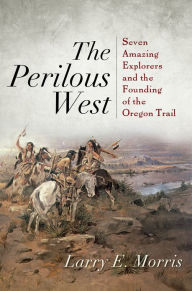 Title: The Perilous West: Seven Amazing Explorers and the Founding of the Oregon Trail, Author: Larry E. Morris