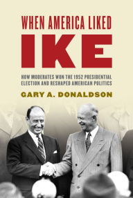 Title: When America Liked Ike: How Moderates Won the 1952 Presidential Election and Reshaped American Politics, Author: Gary A. Donaldson