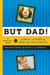 Title: But Dad!: A Survival Guide for Single Fathers of Tween and Teen Daughters, Author: Gretchen Gross