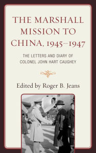 Title: The Marshall Mission to China, 1945-1947: The Letters and Diary of Colonel John Hart Caughey, Author: Roger B. Jeans