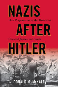 Title: Nazis after Hitler: How Perpetrators of the Holocaust Cheated Justice and Truth, Author: Donald M. McKale