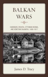 Title: Balkan Wars: Habsburg Croatia, Ottoman Bosnia, and Venetian Dalmatia, 1499-1617, Author: James D. Tracy