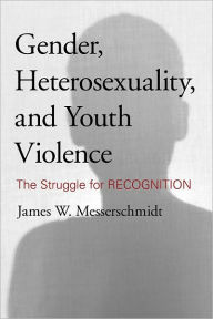 Title: Gender, Heterosexuality, and Youth Violence: The Struggle for Recognition, Author: James W. Messerschmidt University of Southern Maine