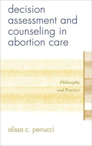 Title: Decision Assessment and Counseling in Abortion Care: Philosophy and Practice, Author: Alissa C. Perrucci