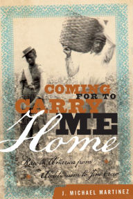 Title: Coming for to Carry Me Home: Race in America from Abolitionism to Jim Crow, Author: J. Michael Martinez