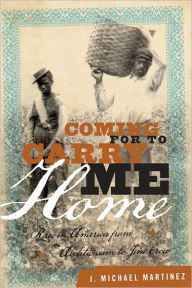 Title: Coming for to Carry Me Home: Race in America from Abolitionism to Jim Crow, Author: J. Michael Martinez