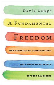 Title: A Fundamental Freedom: Why Republicans, Conservatives, and Libertarians Should Support Gay Rights, Author: David Lampo