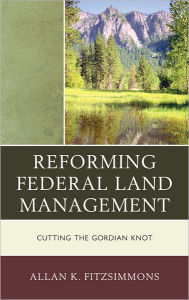 Title: Reforming Federal Land Management: Cutting the Gordian Knot, Author: Allan K. Fitzsimmons