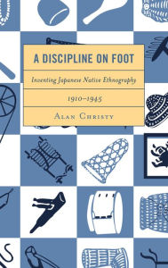 Title: A Discipline on Foot: Inventing Japanese Native Ethnography, 1910-1945, Author: Alan Christy