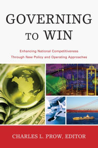 Title: Governing to Win: Enhancing National Competitiveness Through New Policy and Operating Approaches, Author: Charles Prow