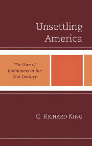 Title: Unsettling America: The Uses of Indianness in the 21st Century, Author: C. Richard King