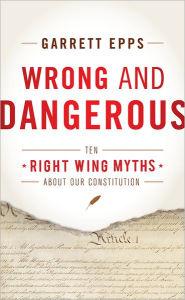 Title: Wrong and Dangerous: Ten Right Wing Myths about Our Constitution, Author: Garrett Epps