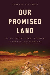 Title: Our Promised Land: Faith and Militant Zionism in Israeli Settlements, Author: Charles Selengut Author of Sacred Fury and Our Promised Land