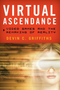 Title: Virtual Ascendance: Video Games and the Remaking of Reality, Author: Devin C. Griffiths