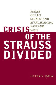 Title: Crisis of the Strauss Divided: Essays on Leo Strauss and Straussianism, East and West, Author: Harry V. Jaffa Philosophy Emeritus