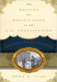 Title: The Writing and Ratification of the U.S. Constitution: Practical Virtue in Action, Author: John R. Vile Dean of University Honors