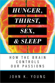 Title: Hunger, Thirst, Sex, and Sleep: How the Brain Controls Our Passions, Author: John K. Young