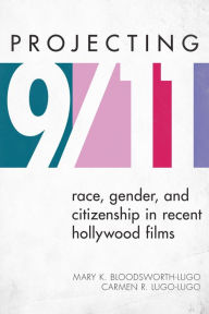 Title: Projecting 9/11: Race, Gender, and Citizenship in Recent Hollywood Films, Author: Mary K. Bloodsworth-Lugo